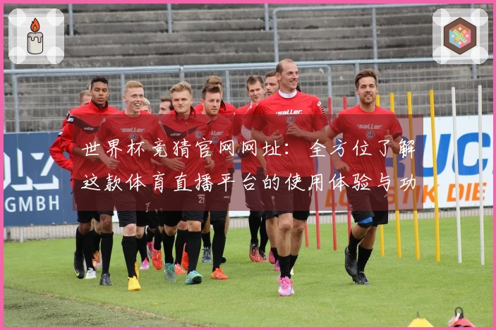 世界杯竞猜官网网址:全方位了解这款体育直播平台的使用体验与功能特点
