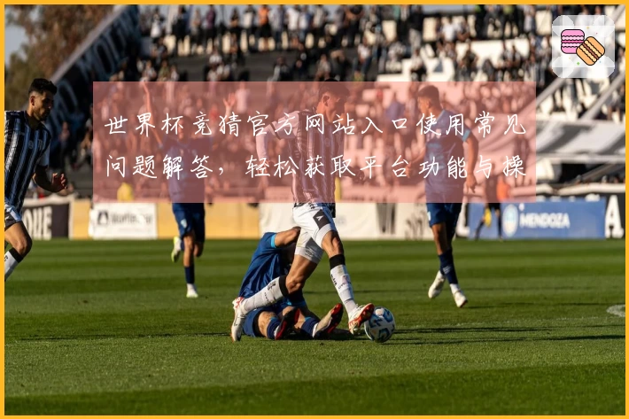 世界杯竞猜官方网站入口使用常见问题解答，轻松获取平台功能与操作指导