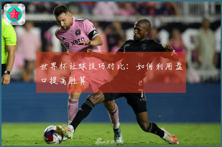 世界杯让球技巧对比:如何利用盘口提高胜算