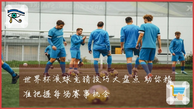 世界杯滚球竞猜技巧大盘点 助你精准把握每场赛事机会