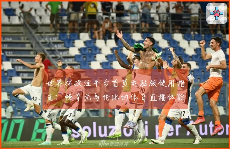 世界杯投注平台首页电脑版使用指南:畅享无与伦比的体育直播体验