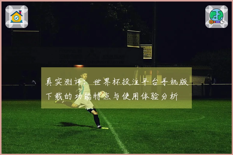 真实测评：世界杯投注平台手机版下载的功能特点与使用体验分析