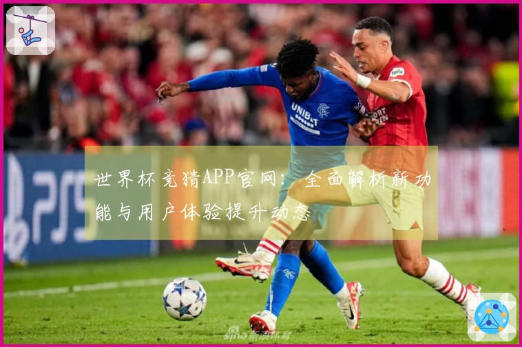 世界杯竞猜APP官网：全面解析新功能与用户体验提升动态