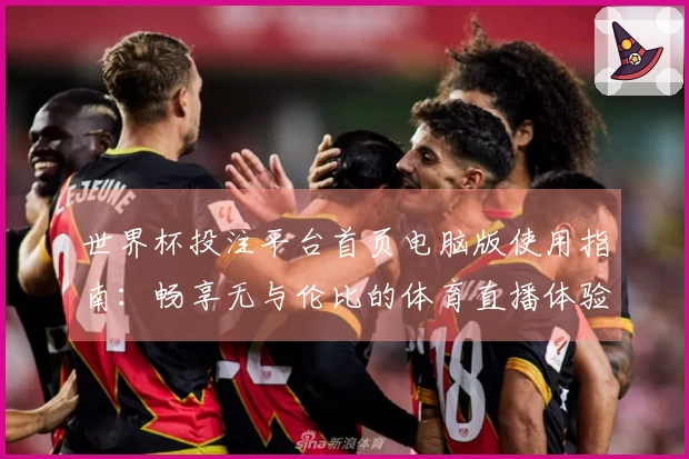 世界杯投注平台首页电脑版使用指南：畅享无与伦比的体育直播体验