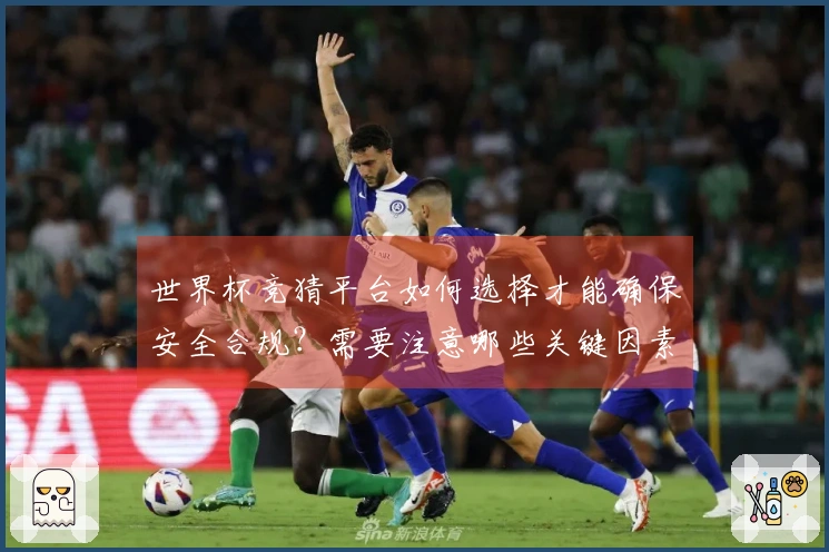 世界杯竞猜平台如何选择才能确保安全合规？需要注意哪些关键因素？