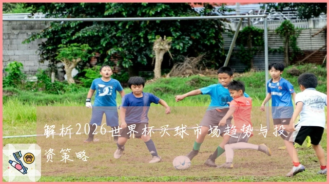 解析2026世界杯买球市场趋势与投资策略
