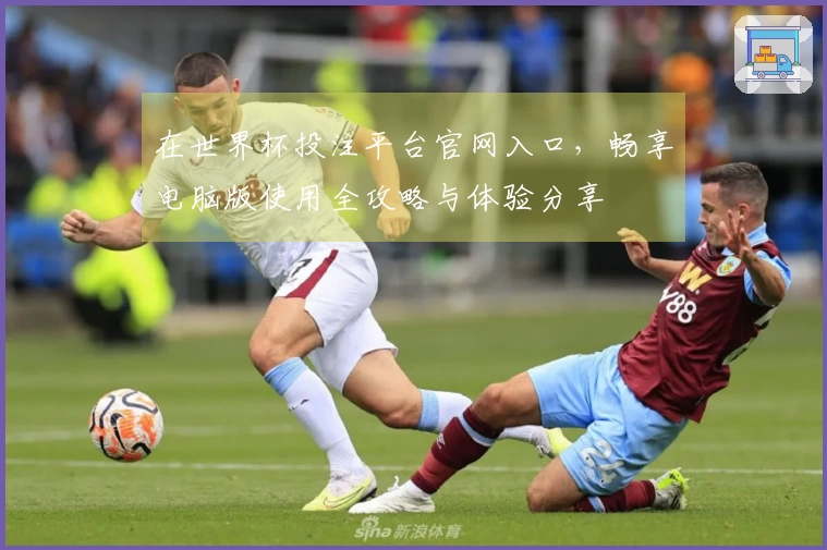 在世界杯投注平台官网入口，畅享电脑版使用全攻略与体验分享