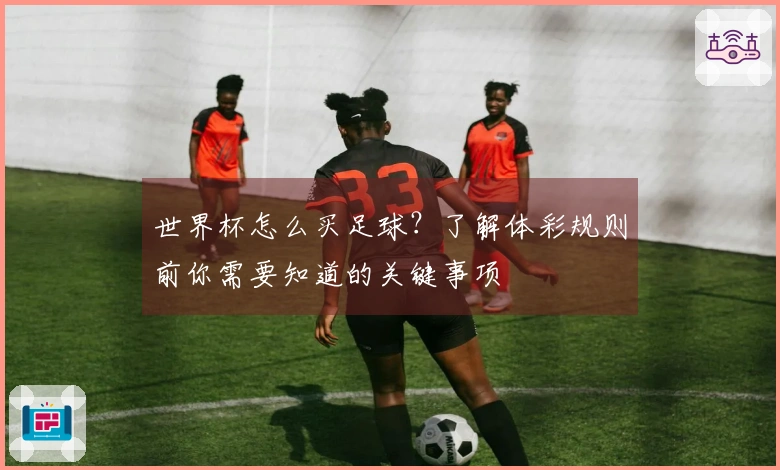 世界杯怎么买足球?了解体彩规则前你需要知道的关键事项