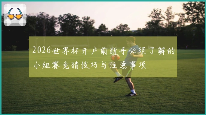 2026世界杯开户前新手必须了解的小组赛竞猜技巧与注意事项