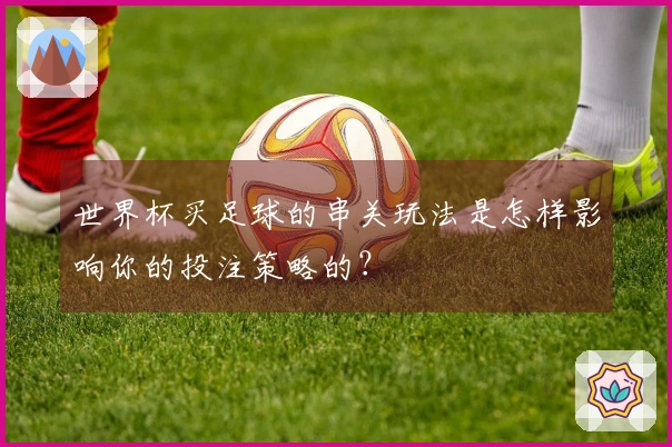 世界杯买足球的串关玩法是怎样影响你的投注策略的？