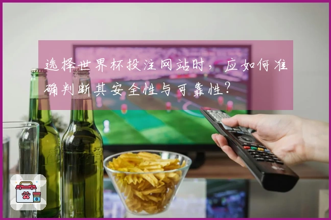 选择世界杯投注网站时,应如何准确判断其安全性与可靠性?