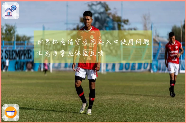 世界杯竞猜官方网站入口使用问题汇总与常见体验反馈