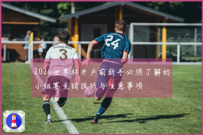 2026世界杯开户前新手必须了解的小组赛竞猜技巧与注意事项
