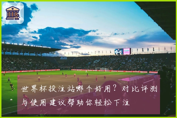 世界杯投注站哪个好用?对比评测与使用建议帮助你轻松下注