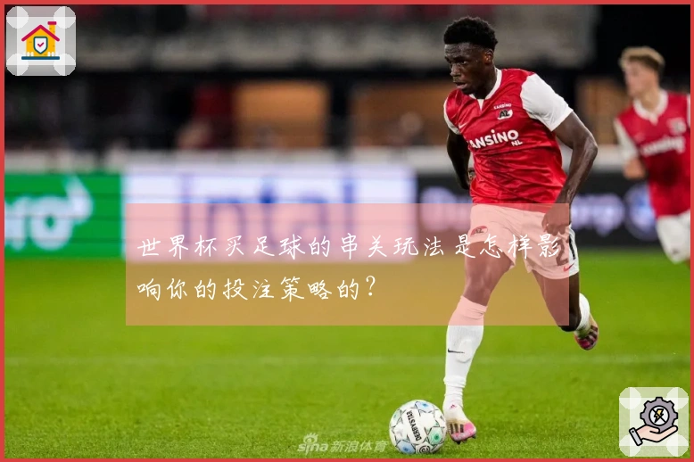 世界杯买足球的串关玩法是怎样影响你的投注策略的？