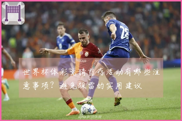世界杯体彩竞猜首存活动有哪些注意事项?避免踩雷的实用建议