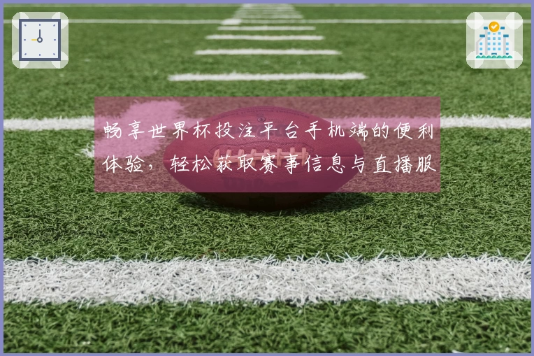 畅享世界杯投注平台手机端的便利体验,轻松获取赛事信息与直播服务