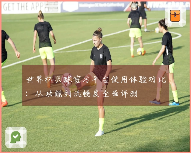 世界杯买球官方平台使用体验对比：从功能到流畅度全面评测