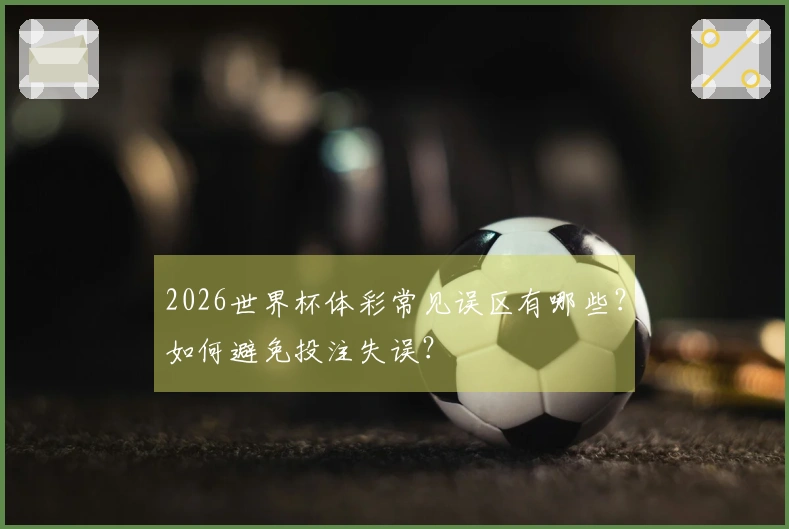 2026世界杯体彩常见误区有哪些?如何避免投注失误?