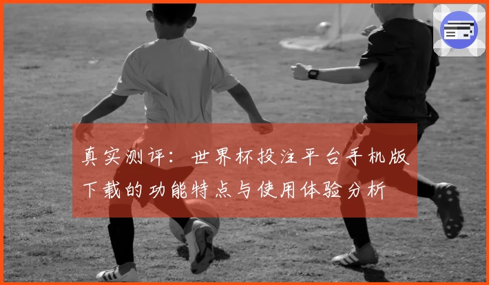 真实测评：世界杯投注平台手机版下载的功能特点与使用体验分析