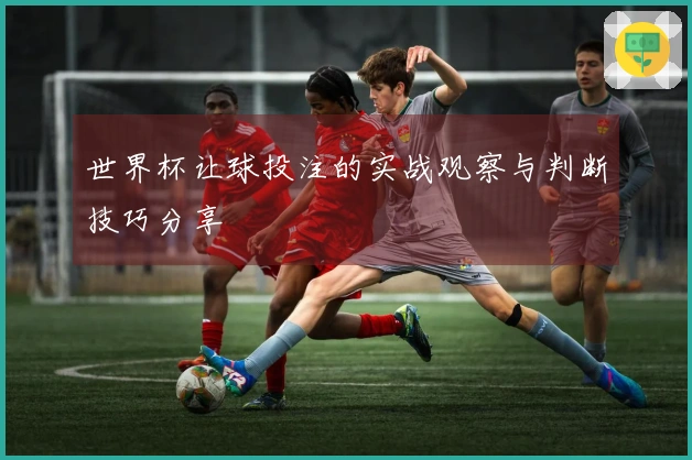 世界杯让球投注的实战观察与判断技巧分享