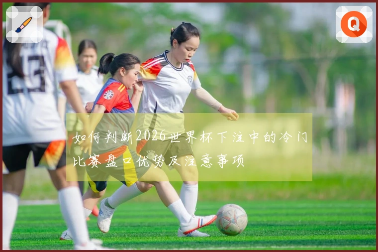 如何判断2026世界杯下注中的冷门比赛盘口优势及注意事项