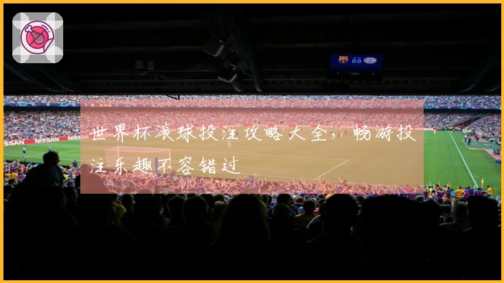 世界杯滚球投注攻略大全，畅游投注乐趣不容错过