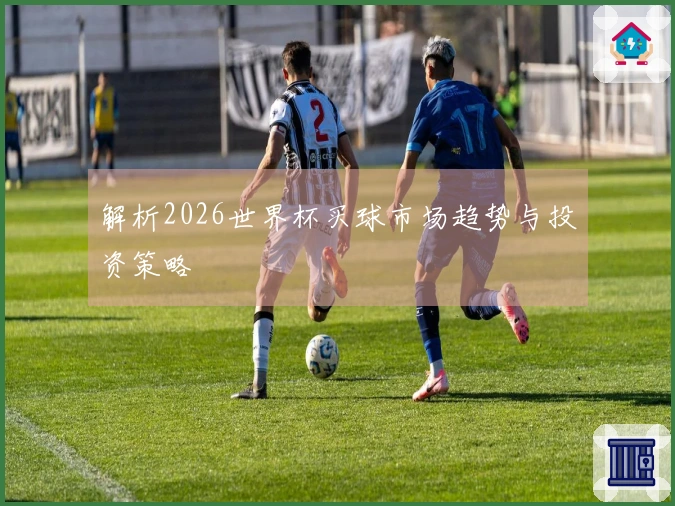 解析2026世界杯买球市场趋势与投资策略