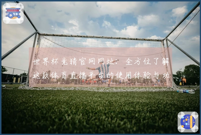 世界杯竞猜官网网址：全方位了解这款体育直播平台的使用体验与功能特点